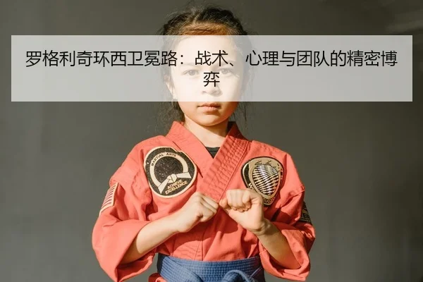 罗格利奇环西卫冕路：战术、心理与团队的精密博弈
